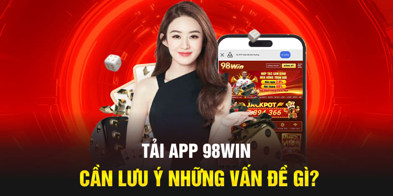 Lưu ý những điều quan trọng để đảm bảo quá trình tải app 98Win suôn sẻ